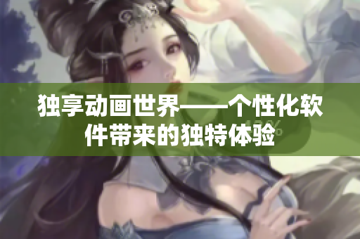 独享动画世界——个性化软件带来的独特体验