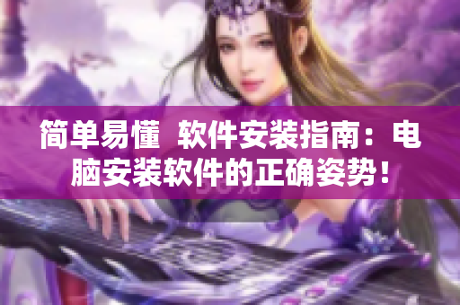 简单易懂  软件安装指南：电脑安装软件的正确姿势！