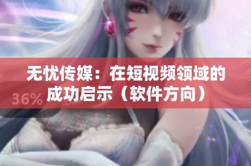 无忧传媒：在短视频领域的成功启示（软件方向）
