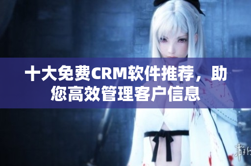 十大免费CRM软件推荐，助您高效管理客户信息