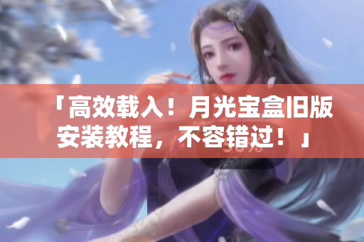 「高效载入！月光宝盒旧版安装教程，不容错过！」