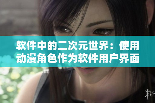 软件中的二次元世界：使用动漫角色作为软件用户界面设计的案例研究