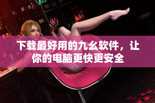 下载最好用的九幺软件，让你的电脑更快更安全