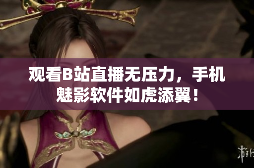 观看B站直播无压力，手机魅影软件如虎添翼！