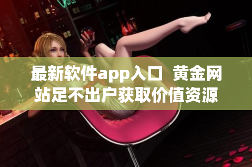 最新软件app入口  黄金网站足不出户获取价值资源