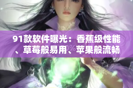 91款软件曝光：香蕉级性能、草莓般易用、苹果般流畅，还有绿巨人般的保障