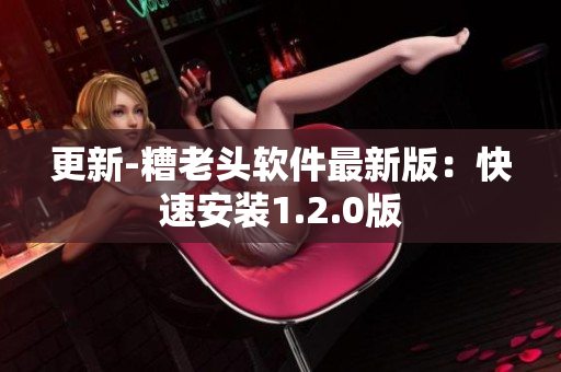 更新-糟老头软件最新版：快速安装1.2.0版
