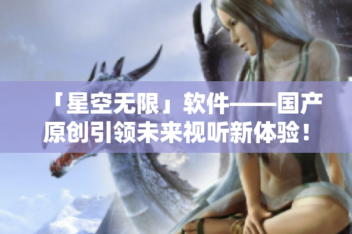 「星空无限」软件——国产原创引领未来视听新体验！