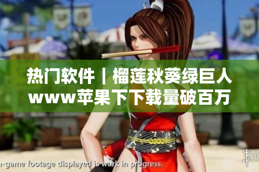 热门软件｜榴莲秋葵绿巨人www苹果下下载量破百万
