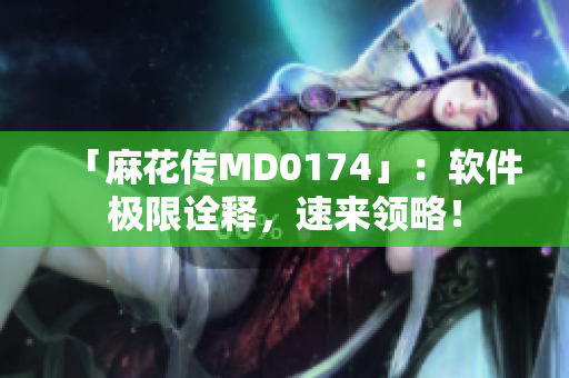 「麻花传MD0174」：软件极限诠释，速来领略！