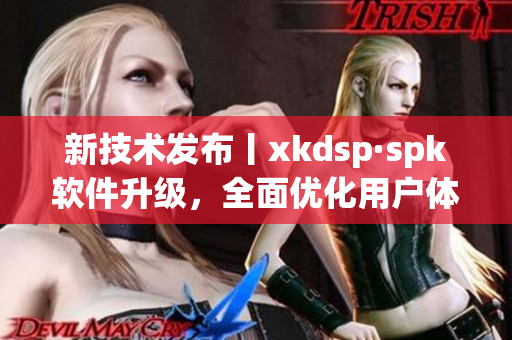 新技术发布丨xkdsp·spk软件升级，全面优化用户体验(1)