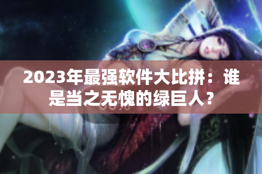 2023年最强软件大比拼：谁是当之无愧的绿巨人？