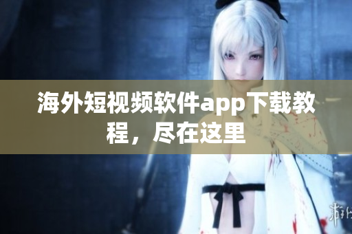 海外短视频软件app下载教程，尽在这里