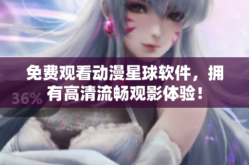 免费观看动漫星球软件，拥有高清流畅观影体验！