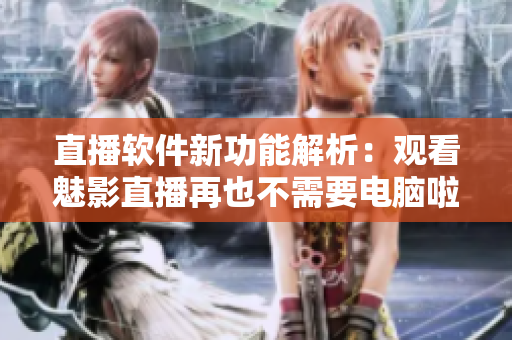 直播软件新功能解析：观看魅影直播再也不需要电脑啦