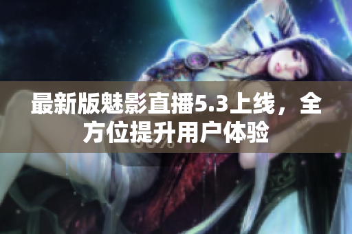 最新版魅影直播5.3上线，全方位提升用户体验