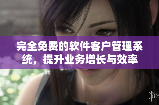 完全免费的软件客户管理系统，提升业务增长与效率