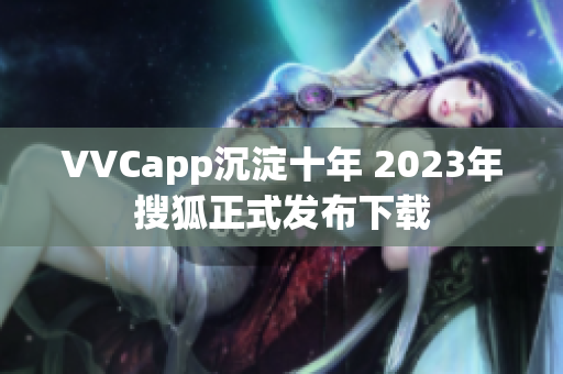 VVCapp沉淀十年 2023年搜狐正式发布下载
