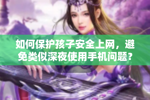 如何保护孩子安全上网，避免类似深夜使用手机问题？