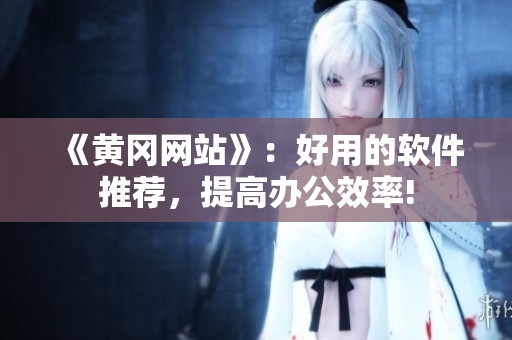 《黄冈网站》：好用的软件推荐，提高办公效率!