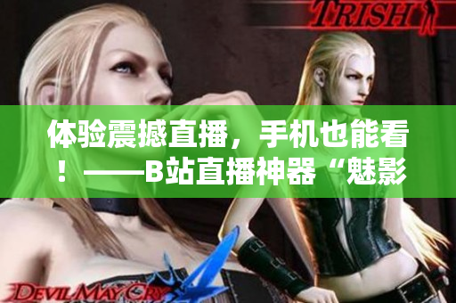 体验震撼直播，手机也能看！——B站直播神器“魅影”让你掌握全场！