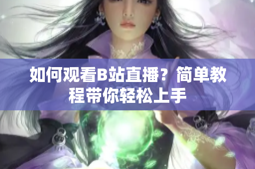 如何观看B站直播？简单教程带你轻松上手