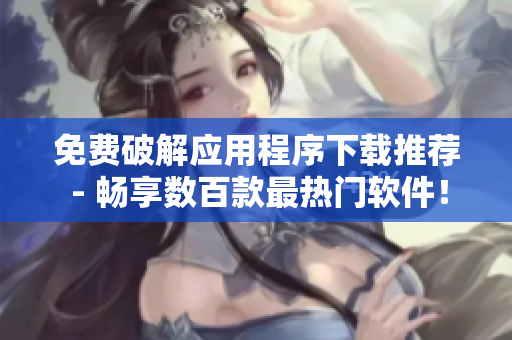 免费破解应用程序下载推荐 - 畅享数百款最热门软件！