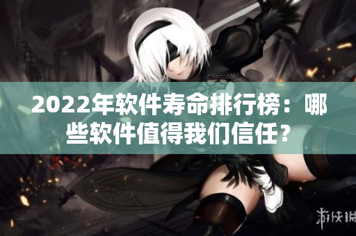 2022年软件寿命排行榜：哪些软件值得我们信任？