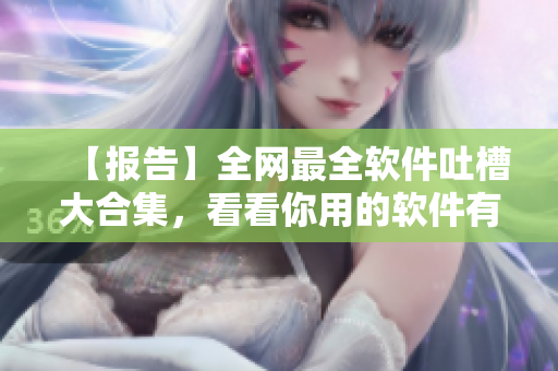 【报告】全网最全软件吐槽大合集，看看你用的软件有没有上榜？