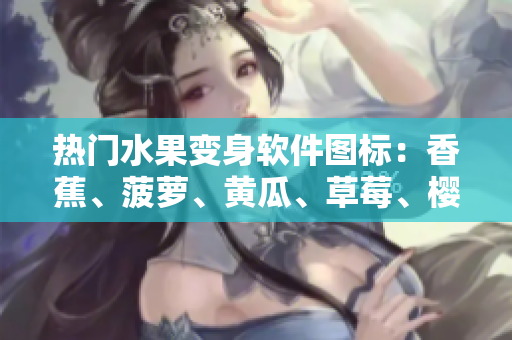 热门水果变身软件图标：香蕉、菠萝、黄瓜、草莓、樱桃、榴莲