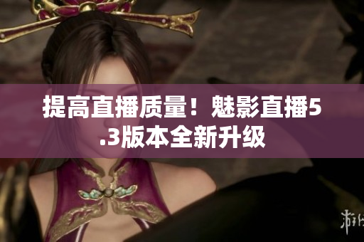 提高直播质量！魅影直播5.3版本全新升级