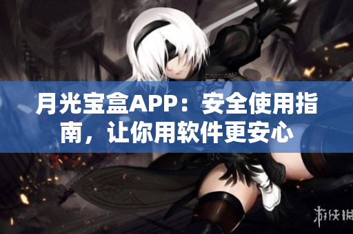 月光宝盒APP：安全使用指南，让你用软件更安心