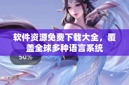 软件资源免费下载大全，覆盖全球多种语言系统