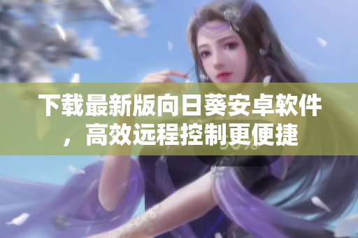 下载最新版向日葵安卓软件，高效远程控制更便捷