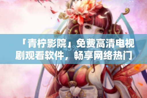 「青柠影院」免费高清电视剧观看软件，畅享网络热门剧集！