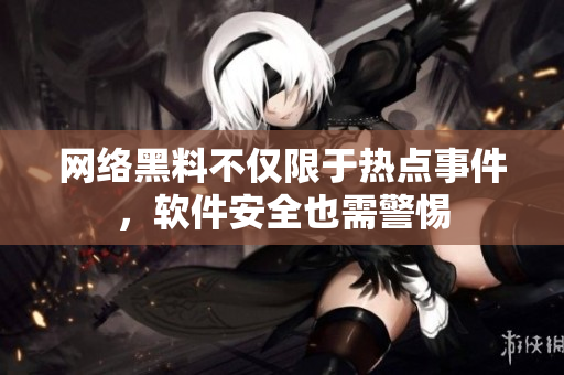 网络黑料不仅限于热点事件，软件安全也需警惕