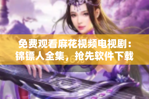 免费观看麻花视频电视剧：锦镖人全集，抢先软件下载！