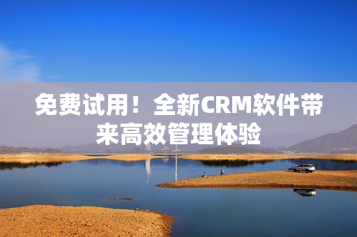 免费试用！全新CRM软件带来高效管理体验
