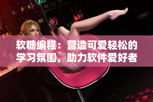 软糖编程：营造可爱轻松的学习氛围，助力软件爱好者成长