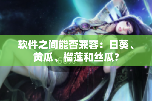 软件之间能否兼容：日葵、黄瓜、榴莲和丝瓜？