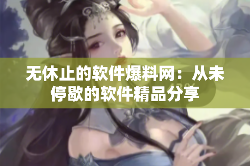 无休止的软件爆料网：从未停歇的软件精品分享