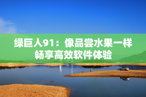 绿巨人91：像品尝水果一样畅享高效软件体验