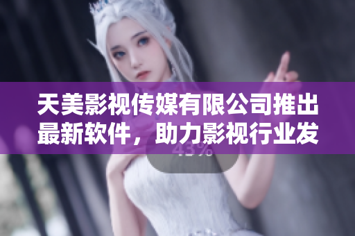 天美影视传媒有限公司推出最新软件，助力影视行业发展