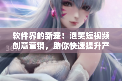 软件界的新宠！泡芙短视频创意营销，助你快速提升产品曝光度