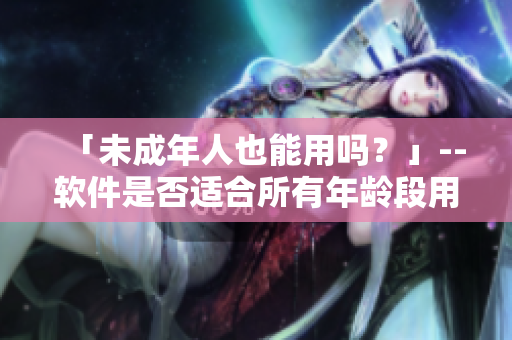 「未成年人也能用吗？」--软件是否适合所有年龄段用户使用。