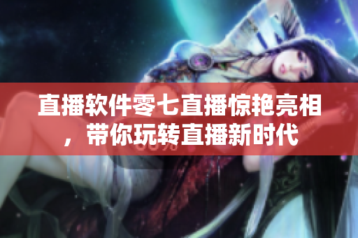 直播软件零七直播惊艳亮相，带你玩转直播新时代