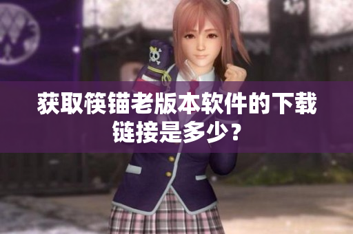 获取筷锚老版本软件的下载链接是多少？