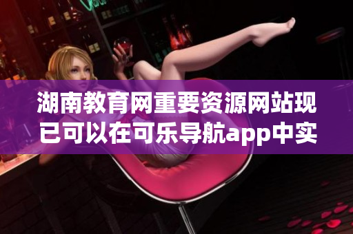 湖南教育网重要资源网站现已可以在可乐导航app中实现访问