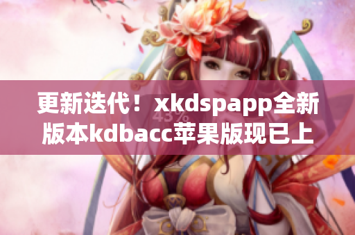 更新迭代！xkdspapp全新版本kdbacc苹果版现已上线(1)