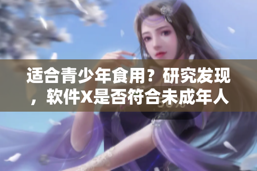 适合青少年食用？研究发现，软件X是否符合未成年人使用要求